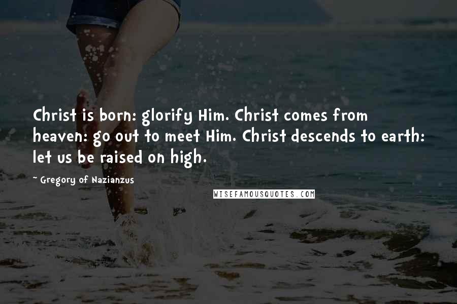 Gregory Of Nazianzus Quotes: Christ is born: glorify Him. Christ comes from heaven: go out to meet Him. Christ descends to earth: let us be raised on high.