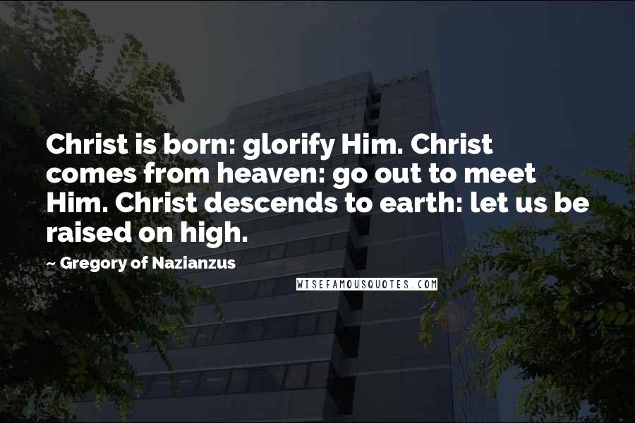 Gregory Of Nazianzus Quotes: Christ is born: glorify Him. Christ comes from heaven: go out to meet Him. Christ descends to earth: let us be raised on high.