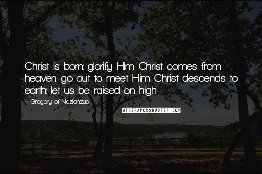 Gregory Of Nazianzus Quotes: Christ is born: glorify Him. Christ comes from heaven: go out to meet Him. Christ descends to earth: let us be raised on high.