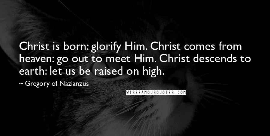 Gregory Of Nazianzus Quotes: Christ is born: glorify Him. Christ comes from heaven: go out to meet Him. Christ descends to earth: let us be raised on high.