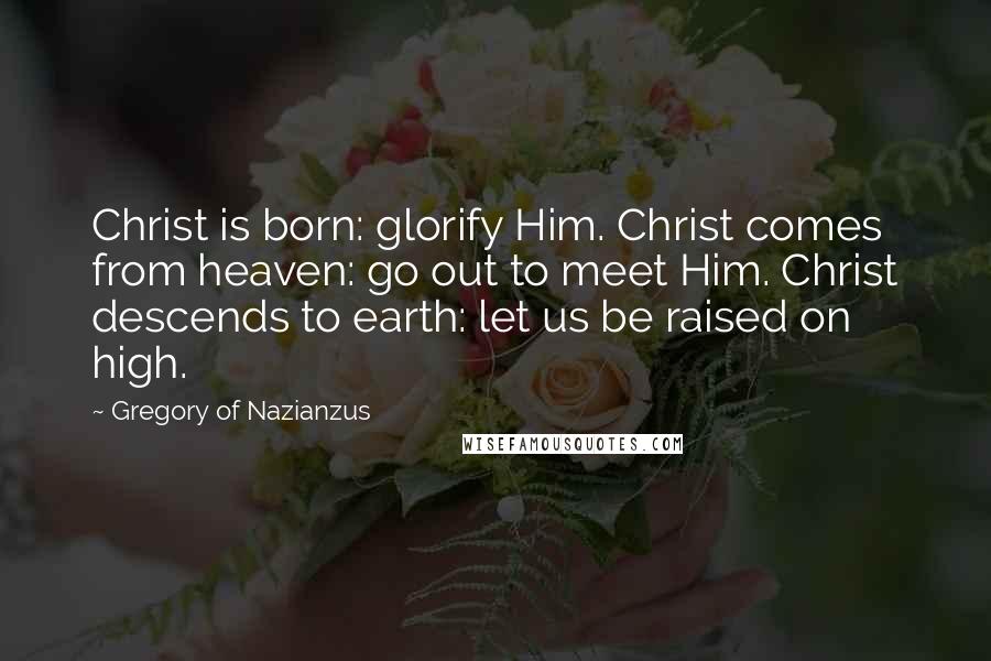 Gregory Of Nazianzus Quotes: Christ is born: glorify Him. Christ comes from heaven: go out to meet Him. Christ descends to earth: let us be raised on high.