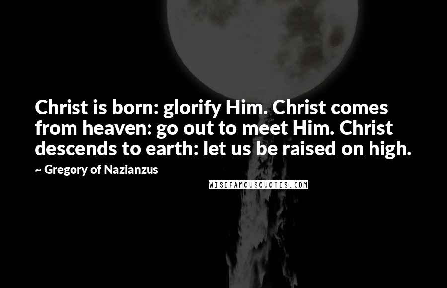 Gregory Of Nazianzus Quotes: Christ is born: glorify Him. Christ comes from heaven: go out to meet Him. Christ descends to earth: let us be raised on high.