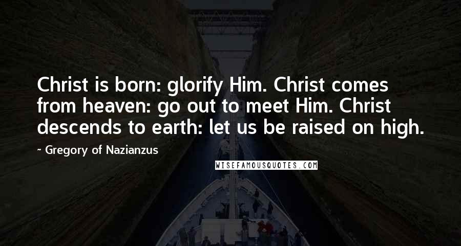 Gregory Of Nazianzus Quotes: Christ is born: glorify Him. Christ comes from heaven: go out to meet Him. Christ descends to earth: let us be raised on high.