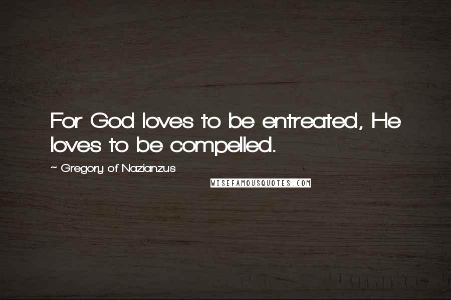 Gregory Of Nazianzus Quotes: For God loves to be entreated, He loves to be compelled.