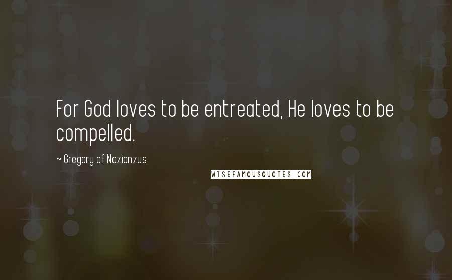 Gregory Of Nazianzus Quotes: For God loves to be entreated, He loves to be compelled.