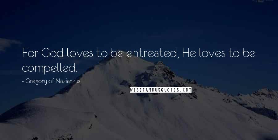 Gregory Of Nazianzus Quotes: For God loves to be entreated, He loves to be compelled.