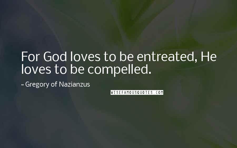 Gregory Of Nazianzus Quotes: For God loves to be entreated, He loves to be compelled.