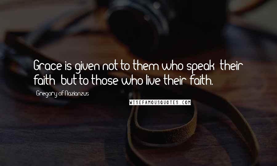 Gregory Of Nazianzus Quotes: Grace is given not to them who speak [their faith] but to those who live their faith.