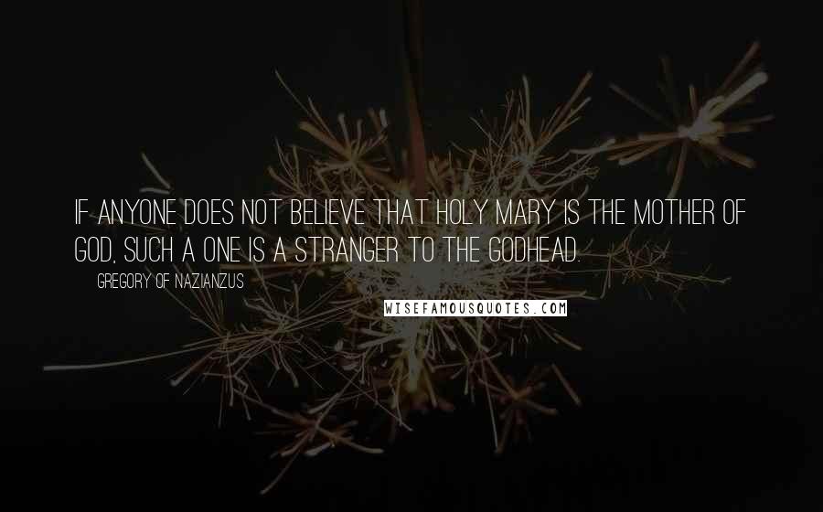Gregory Of Nazianzus Quotes: If anyone does not believe that Holy Mary is the Mother of God, such a one is a stranger to the Godhead.