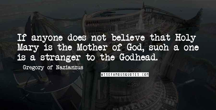 Gregory Of Nazianzus Quotes: If anyone does not believe that Holy Mary is the Mother of God, such a one is a stranger to the Godhead.