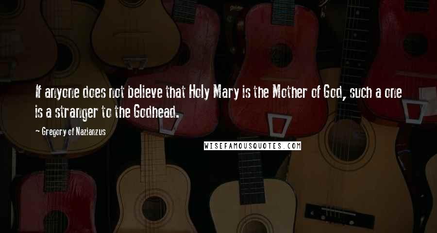 Gregory Of Nazianzus Quotes: If anyone does not believe that Holy Mary is the Mother of God, such a one is a stranger to the Godhead.