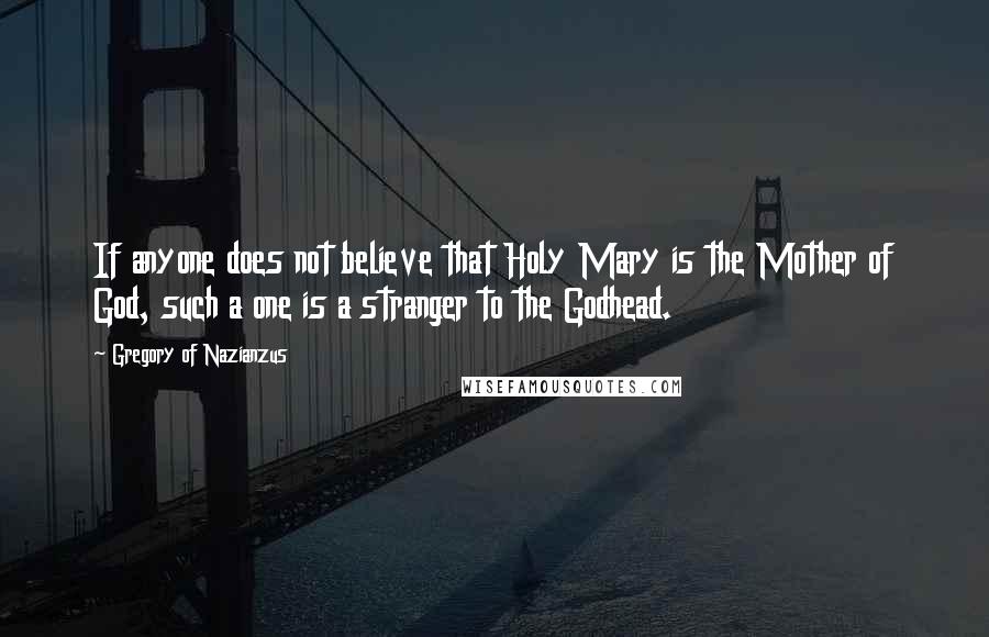 Gregory Of Nazianzus Quotes: If anyone does not believe that Holy Mary is the Mother of God, such a one is a stranger to the Godhead.