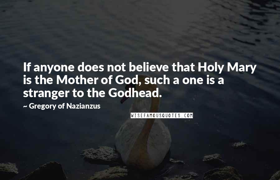 Gregory Of Nazianzus Quotes: If anyone does not believe that Holy Mary is the Mother of God, such a one is a stranger to the Godhead.