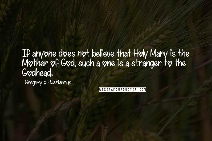 Gregory Of Nazianzus Quotes: If anyone does not believe that Holy Mary is the Mother of God, such a one is a stranger to the Godhead.