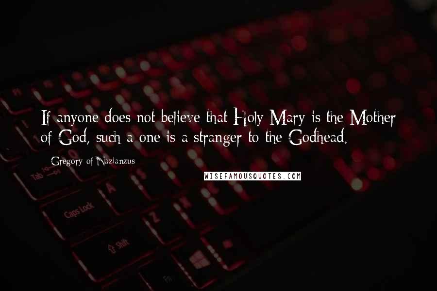 Gregory Of Nazianzus Quotes: If anyone does not believe that Holy Mary is the Mother of God, such a one is a stranger to the Godhead.