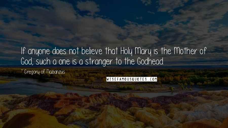 Gregory Of Nazianzus Quotes: If anyone does not believe that Holy Mary is the Mother of God, such a one is a stranger to the Godhead.