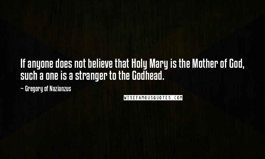 Gregory Of Nazianzus Quotes: If anyone does not believe that Holy Mary is the Mother of God, such a one is a stranger to the Godhead.