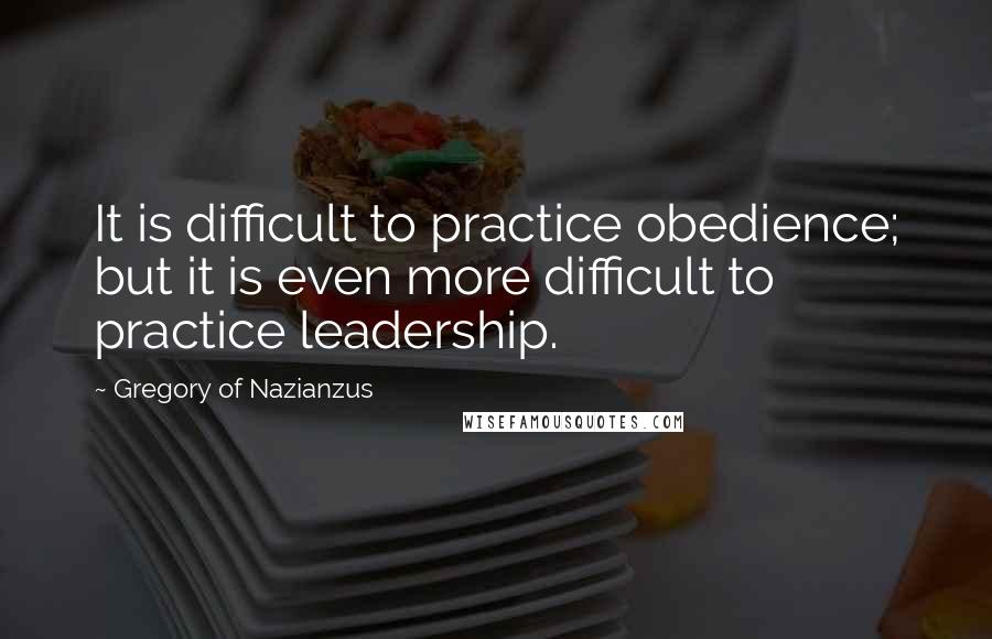 Gregory Of Nazianzus Quotes: It is difficult to practice obedience; but it is even more difficult to practice leadership.