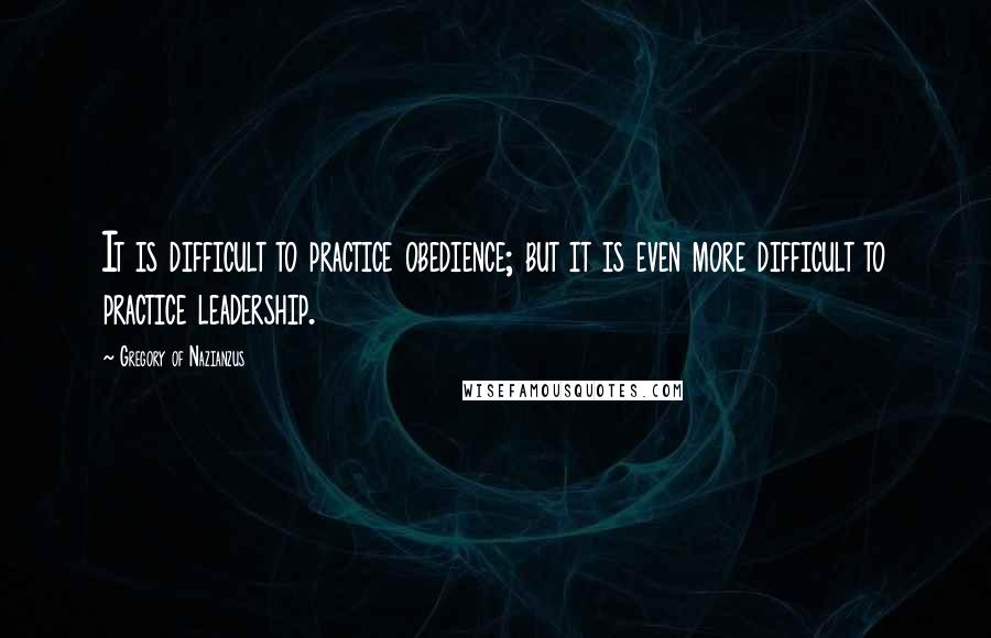 Gregory Of Nazianzus Quotes: It is difficult to practice obedience; but it is even more difficult to practice leadership.