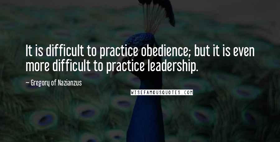 Gregory Of Nazianzus Quotes: It is difficult to practice obedience; but it is even more difficult to practice leadership.