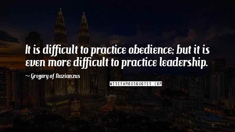 Gregory Of Nazianzus Quotes: It is difficult to practice obedience; but it is even more difficult to practice leadership.