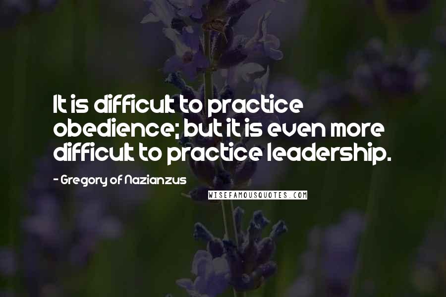 Gregory Of Nazianzus Quotes: It is difficult to practice obedience; but it is even more difficult to practice leadership.