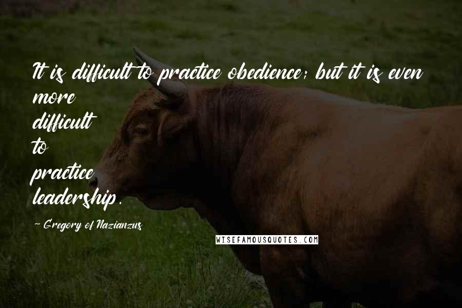 Gregory Of Nazianzus Quotes: It is difficult to practice obedience; but it is even more difficult to practice leadership.