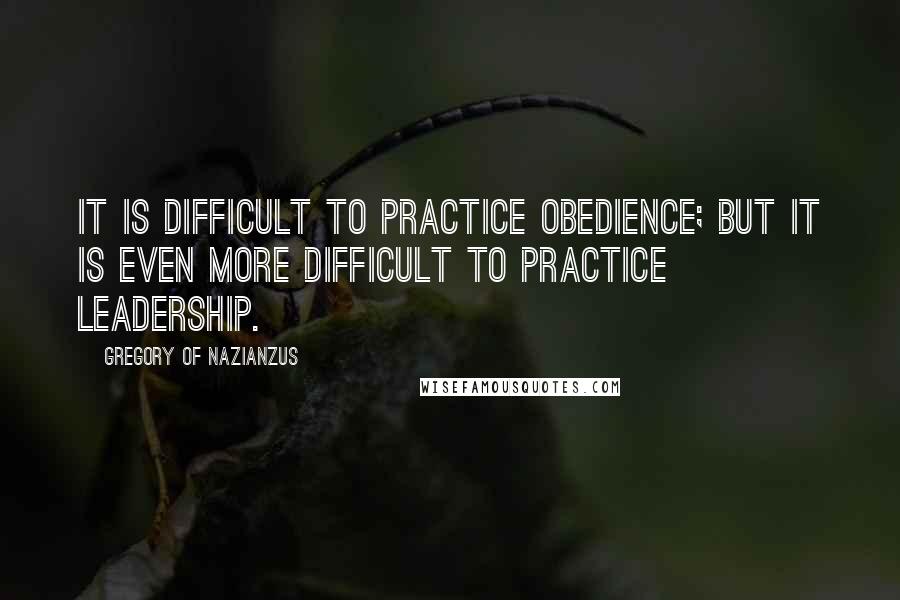 Gregory Of Nazianzus Quotes: It is difficult to practice obedience; but it is even more difficult to practice leadership.