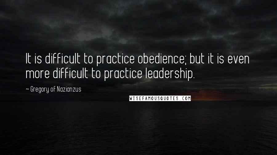 Gregory Of Nazianzus Quotes: It is difficult to practice obedience; but it is even more difficult to practice leadership.