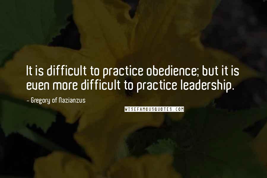 Gregory Of Nazianzus Quotes: It is difficult to practice obedience; but it is even more difficult to practice leadership.