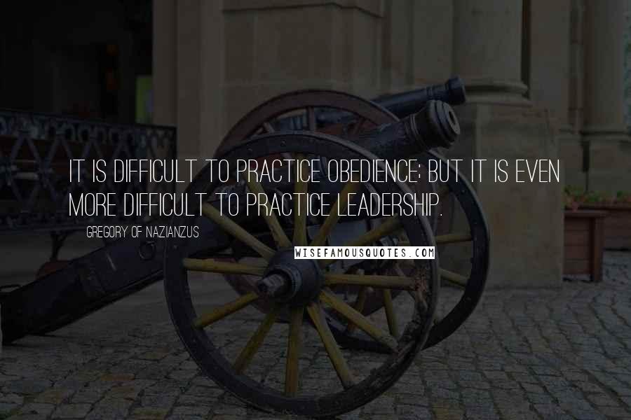 Gregory Of Nazianzus Quotes: It is difficult to practice obedience; but it is even more difficult to practice leadership.