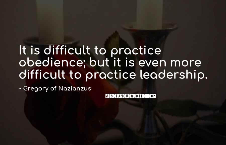 Gregory Of Nazianzus Quotes: It is difficult to practice obedience; but it is even more difficult to practice leadership.