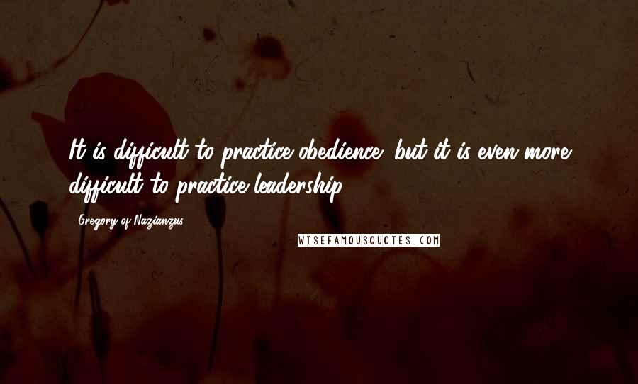 Gregory Of Nazianzus Quotes: It is difficult to practice obedience; but it is even more difficult to practice leadership.