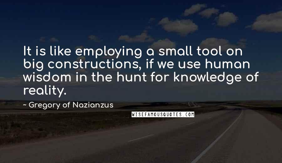 Gregory Of Nazianzus Quotes: It is like employing a small tool on big constructions, if we use human wisdom in the hunt for knowledge of reality.