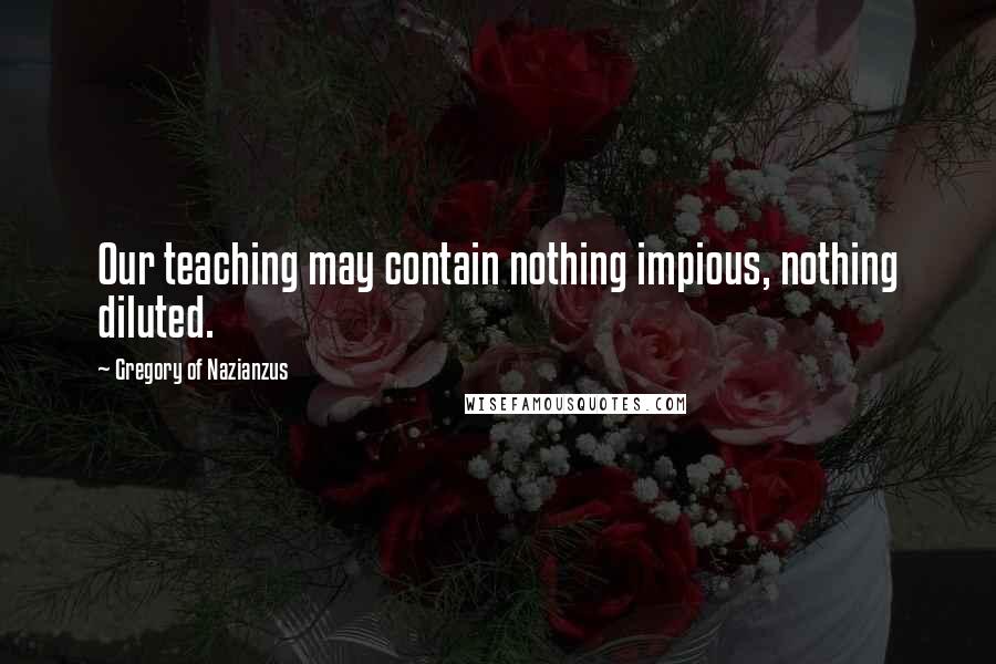 Gregory Of Nazianzus Quotes: Our teaching may contain nothing impious, nothing diluted.
