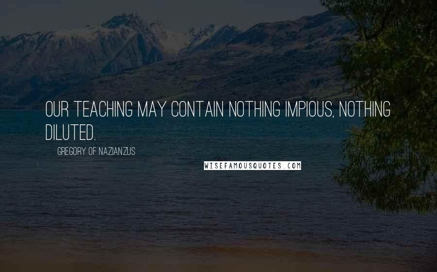 Gregory Of Nazianzus Quotes: Our teaching may contain nothing impious, nothing diluted.
