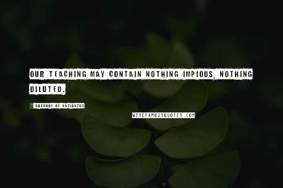 Gregory Of Nazianzus Quotes: Our teaching may contain nothing impious, nothing diluted.