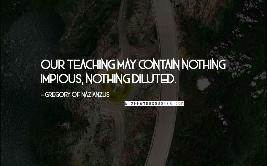 Gregory Of Nazianzus Quotes: Our teaching may contain nothing impious, nothing diluted.