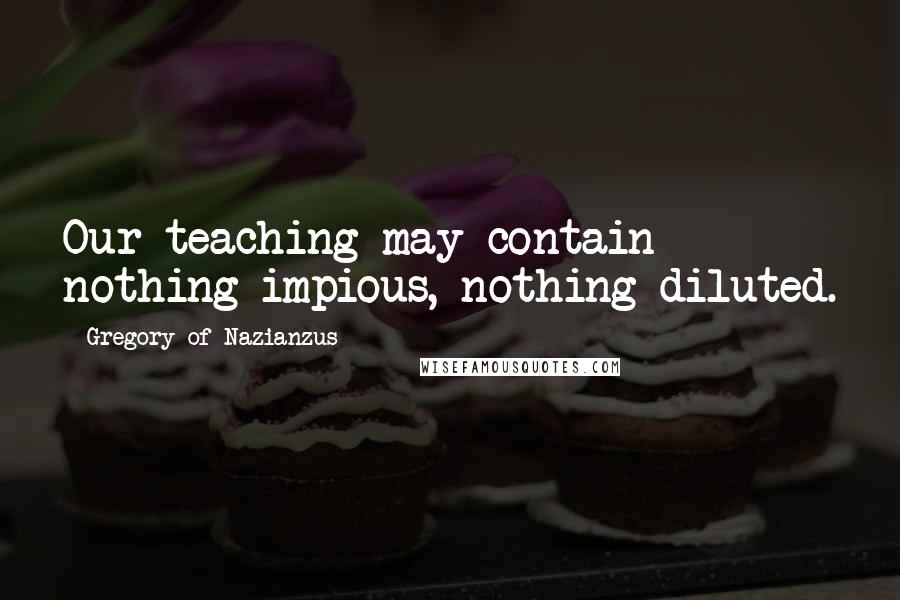 Gregory Of Nazianzus Quotes: Our teaching may contain nothing impious, nothing diluted.