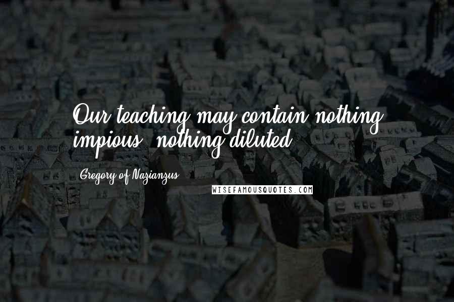 Gregory Of Nazianzus Quotes: Our teaching may contain nothing impious, nothing diluted.