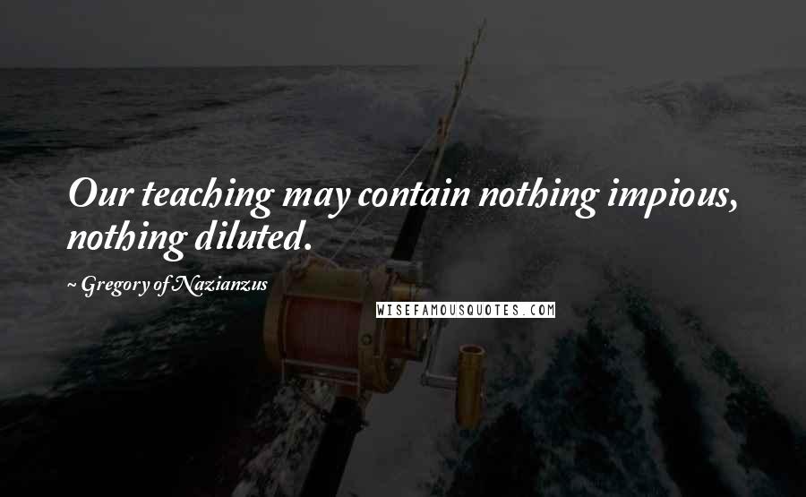 Gregory Of Nazianzus Quotes: Our teaching may contain nothing impious, nothing diluted.