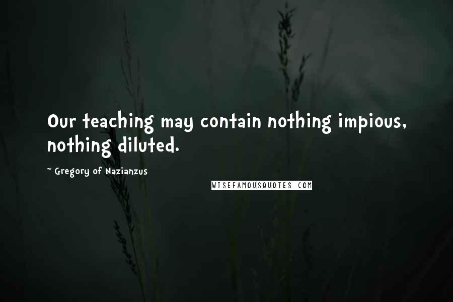 Gregory Of Nazianzus Quotes: Our teaching may contain nothing impious, nothing diluted.