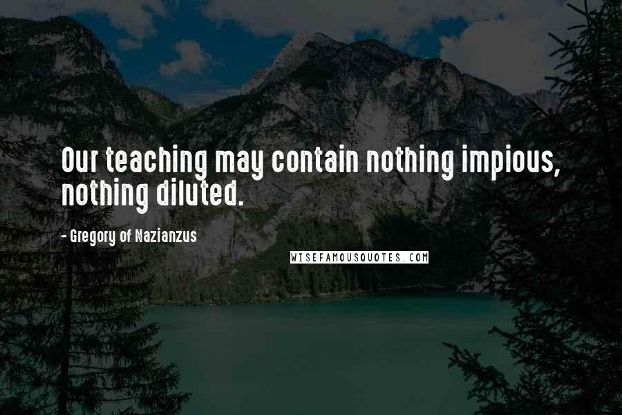 Gregory Of Nazianzus Quotes: Our teaching may contain nothing impious, nothing diluted.