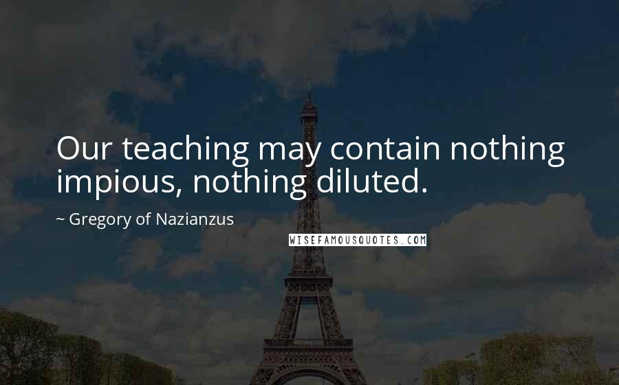 Gregory Of Nazianzus Quotes: Our teaching may contain nothing impious, nothing diluted.