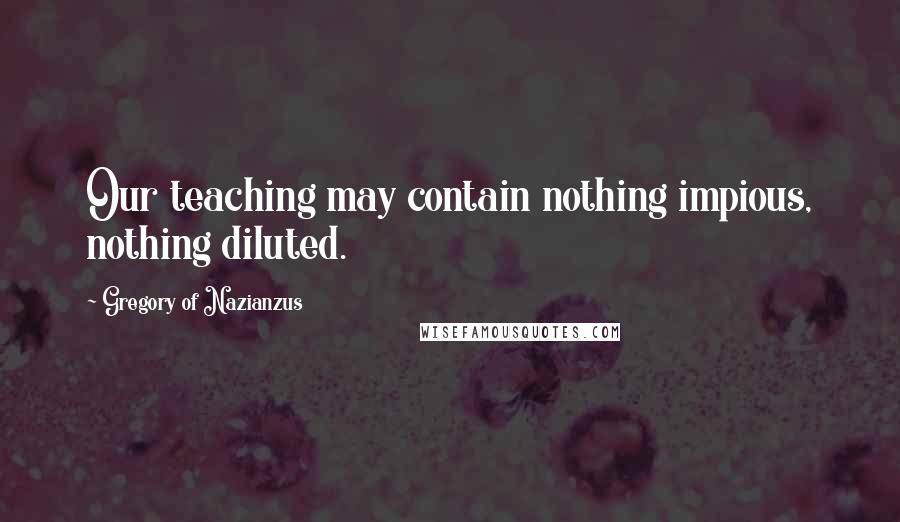 Gregory Of Nazianzus Quotes: Our teaching may contain nothing impious, nothing diluted.