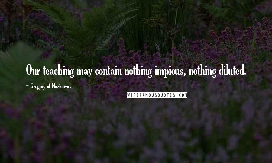 Gregory Of Nazianzus Quotes: Our teaching may contain nothing impious, nothing diluted.