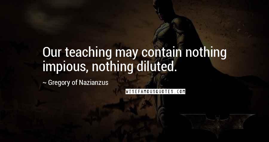 Gregory Of Nazianzus Quotes: Our teaching may contain nothing impious, nothing diluted.