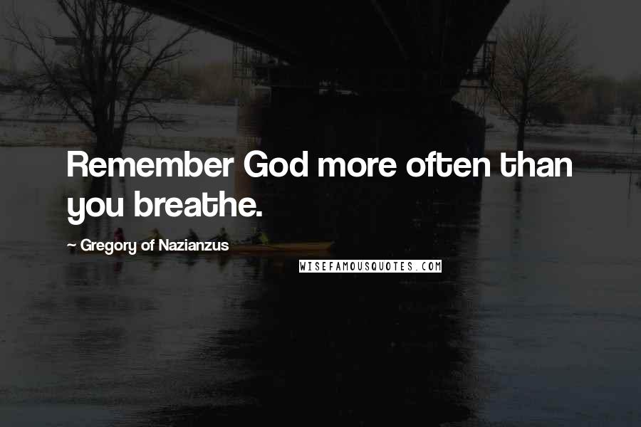 Gregory Of Nazianzus Quotes: Remember God more often than you breathe.