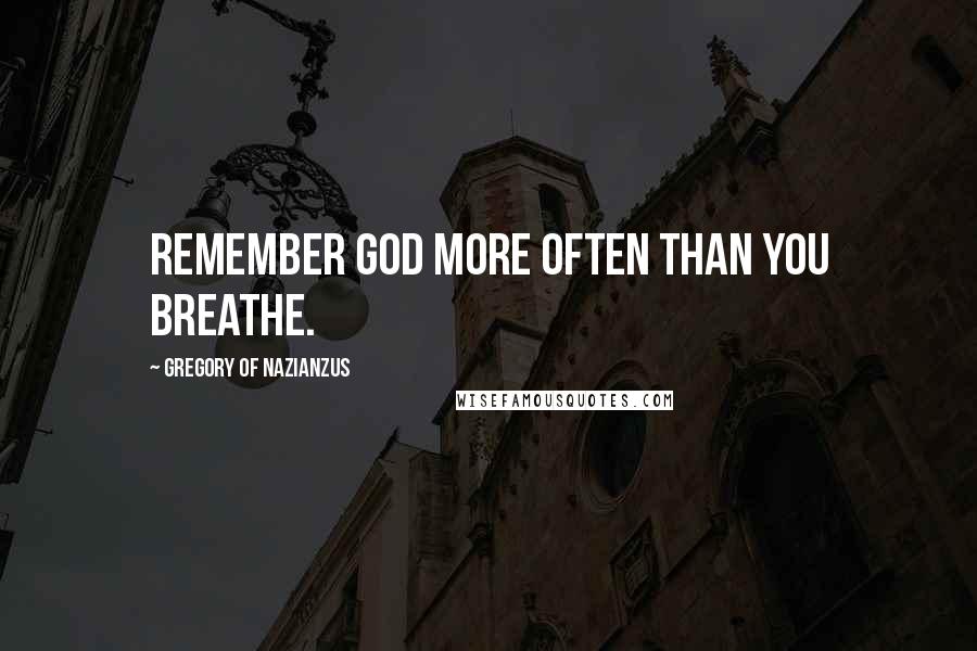 Gregory Of Nazianzus Quotes: Remember God more often than you breathe.