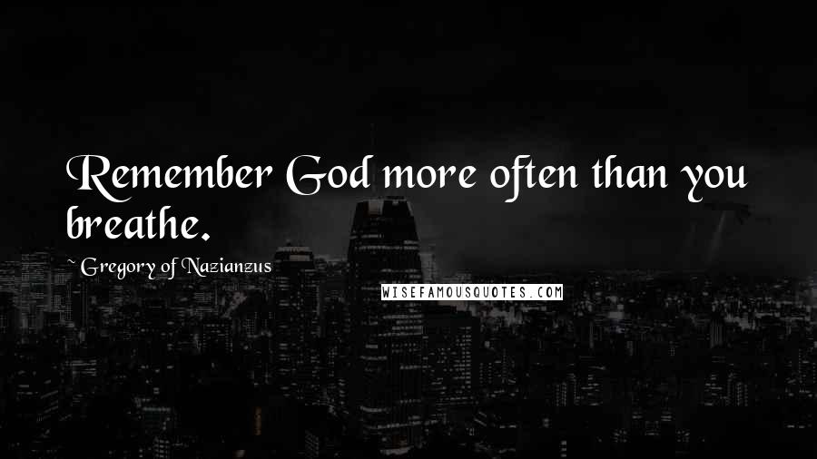 Gregory Of Nazianzus Quotes: Remember God more often than you breathe.